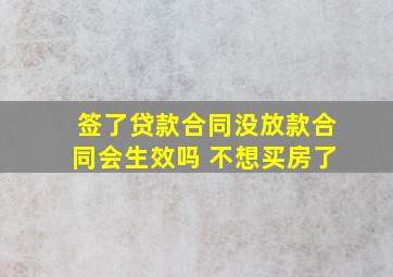 签了贷款合同没放款合同会生效吗 不想买房了